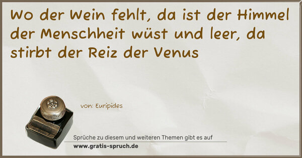 Spruch Visualisierung: Wo der Wein fehlt,
da ist der Himmel der Menschheit wüst und leer,
da stirbt der Reiz der Venus