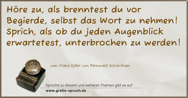 Spruch Visualisierung: Höre zu, als brenntest du vor Begierde, selbst das Wort zu nehmen! Sprich, als ob du jeden Augenblick erwartetest, unterbrochen zu werden! 