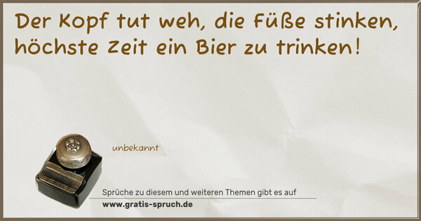 Spruch Visualisierung: Der Kopf tut weh, die Füße stinken,
höchste Zeit ein Bier zu trinken!