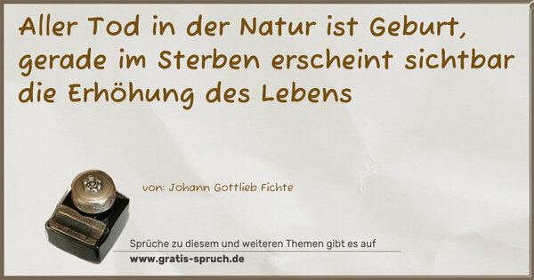 Spruch Visualisierung: Aller Tod in der Natur ist Geburt,
gerade im Sterben erscheint sichtbar
die Erhöhung des Lebens