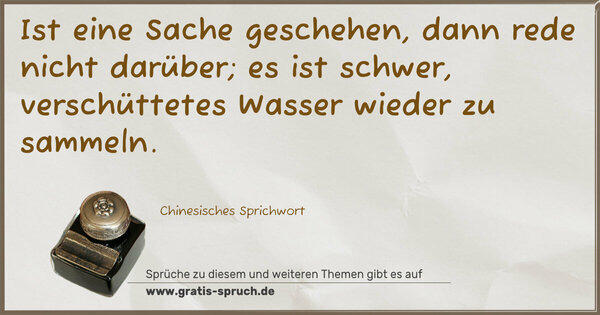 Spruch Visualisierung: Ist eine Sache geschehen, dann rede nicht darüber; es ist schwer, verschüttetes Wasser wieder zu sammeln. 