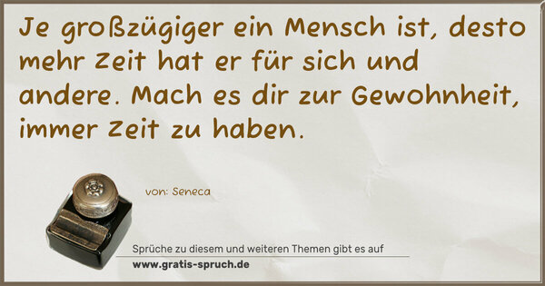 Spruch Visualisierung: Je großzügiger ein Mensch ist,
desto mehr Zeit hat er für sich und andere.
Mach es dir zur Gewohnheit, immer Zeit zu haben.