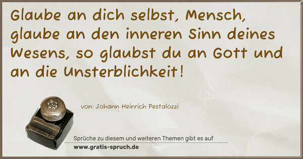 Spruch Visualisierung: Glaube an dich selbst, Mensch,
glaube an den inneren Sinn deines Wesens,
so glaubst du an Gott und an die Unsterblichkeit!