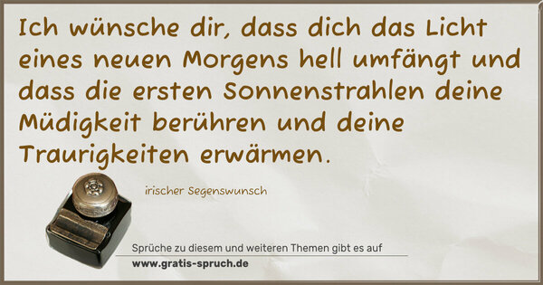 Spruch Visualisierung: Ich wünsche dir,
dass dich das Licht eines neuen Morgens hell umfängt
und dass die ersten Sonnenstrahlen
deine Müdigkeit berühren
und deine Traurigkeiten erwärmen.