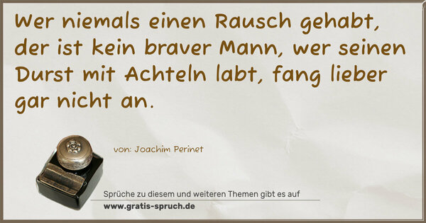 Spruch Visualisierung: Wer niemals einen Rausch gehabt, der ist kein braver Mann,
wer seinen Durst mit Achteln labt, fang lieber gar nicht an.