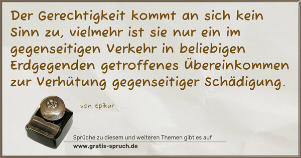 Spruch Visualisierung: Der Gerechtigkeit kommt an sich kein Sinn zu,
vielmehr ist sie nur ein im gegenseitigen Verkehr in beliebigen Erdgegenden getroffenes Übereinkommen
zur Verhütung gegenseitiger Schädigung. 