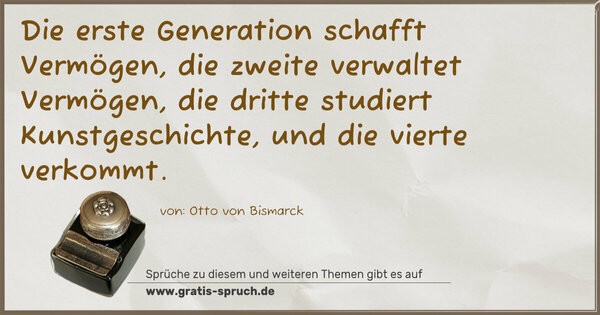 Spruch Visualisierung: Die erste Generation schafft Vermögen,
die zweite verwaltet Vermögen,
die dritte studiert Kunstgeschichte,
und die vierte verkommt.