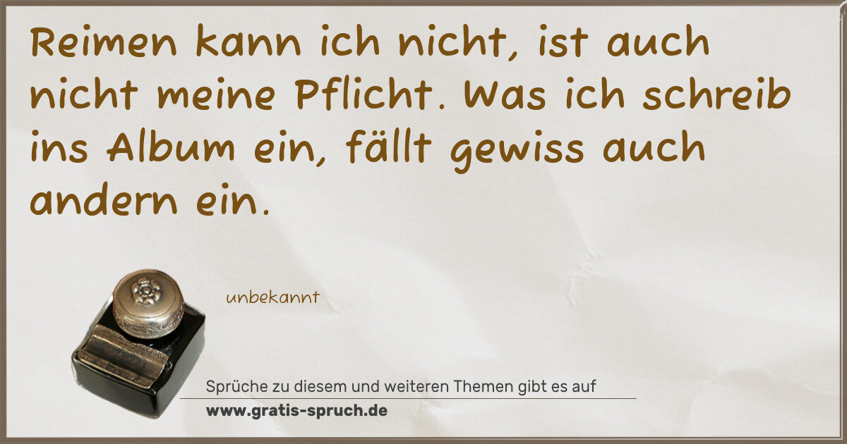 Spruchbild: Reimen kann ich nicht, ist auch nicht meine Pflicht. Was ich schreib ins Album ein, fällt …