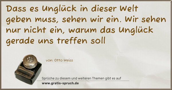 Spruch Visualisierung: Dass es Unglück in dieser Welt geben muss, sehen wir ein.
Wir sehen nur nicht ein,
warum das Unglück gerade uns treffen soll