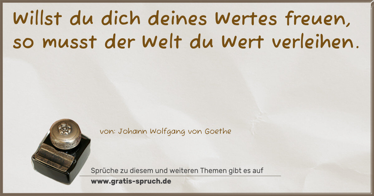 Spruchbild: Willst du dich deines Wertes freuen, so musst der Welt du Wert verleihen.