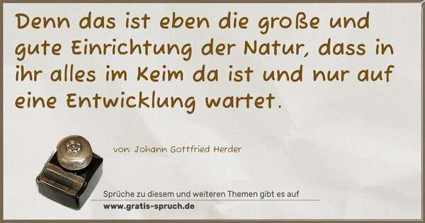 Spruch Visualisierung: Denn das ist eben die große und gute
Einrichtung der Natur,
dass in ihr alles im Keim da ist
und nur auf eine Entwicklung wartet.