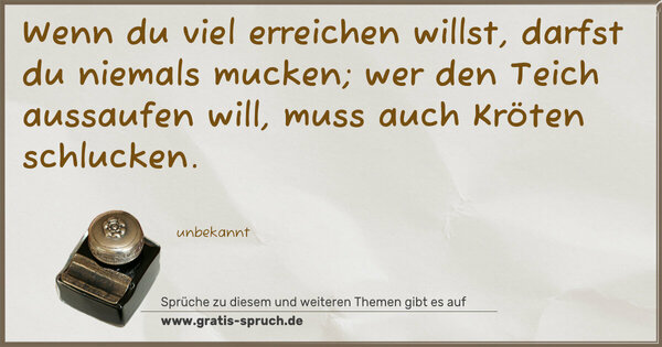 Spruch Visualisierung: Wenn du viel erreichen willst,
darfst du niemals mucken;
wer den Teich aussaufen will,
muss auch Kröten schlucken.