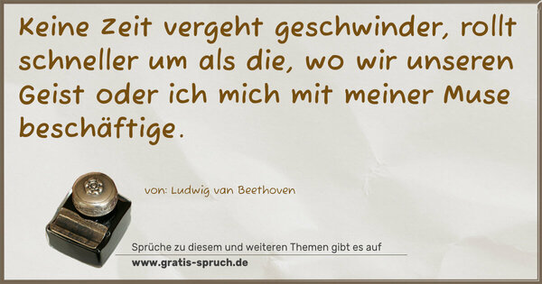 Spruch Visualisierung: Keine Zeit vergeht geschwinder, rollt schneller um
als die, wo wir unseren Geist
oder ich mich mit meiner Muse beschäftige.