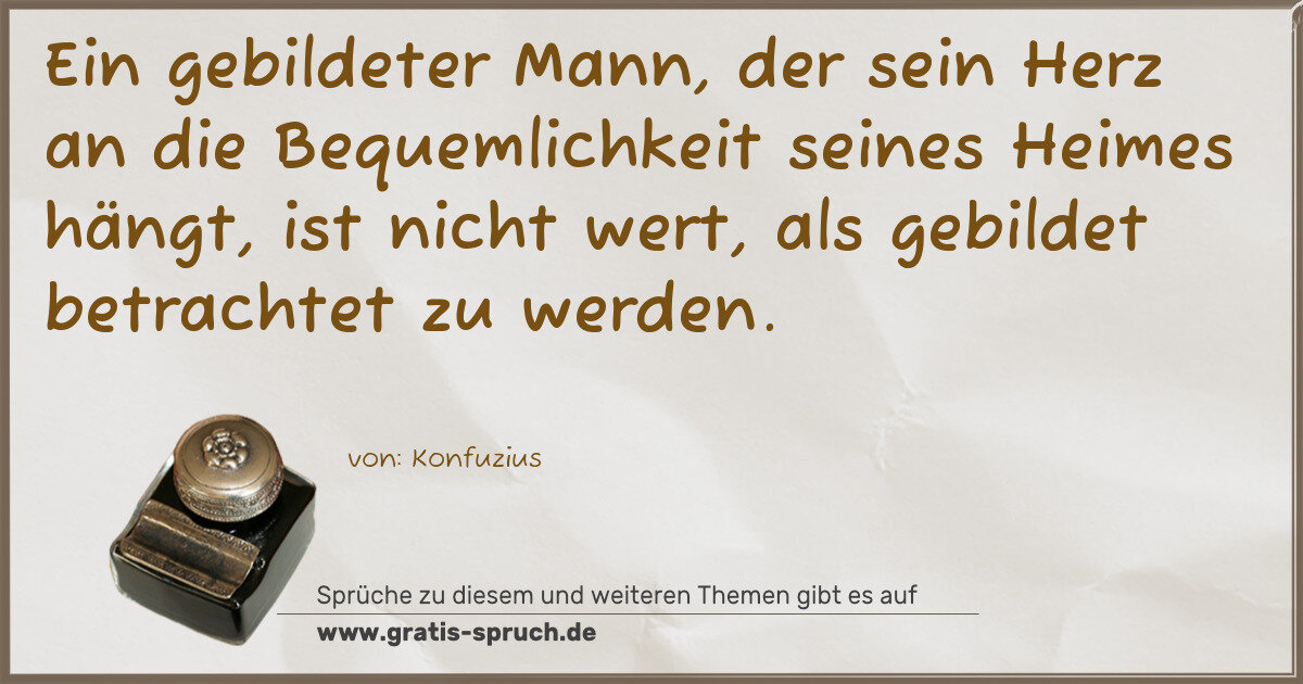 Spruchbild: Ein gebildeter Mann, der sein Herz an die Bequemlichkeit seines Heimes hängt, ist nicht we …