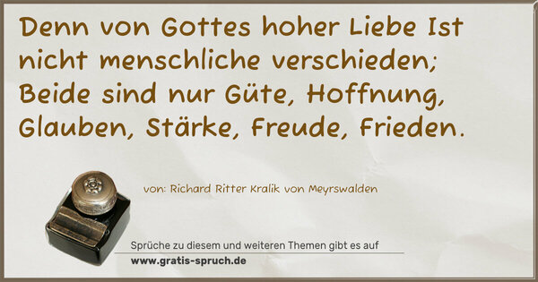 Spruch Visualisierung: Denn von Gottes hoher Liebe
Ist nicht menschliche verschieden;
Beide sind nur Güte, Hoffnung,
Glauben, Stärke, Freude, Frieden.