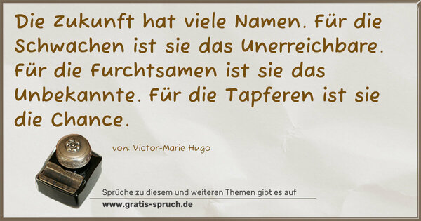 Spruch Visualisierung: Die Zukunft hat viele Namen.
Für die Schwachen ist sie das Unerreichbare.
Für die Furchtsamen ist sie das Unbekannte.
Für die Tapferen ist sie die Chance.