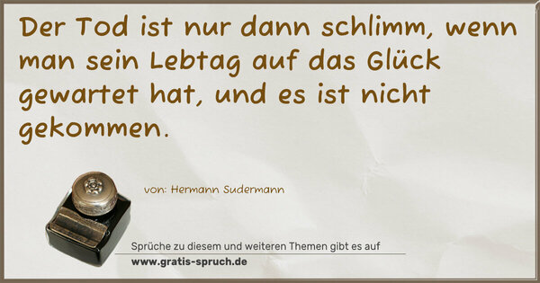 Spruch Visualisierung: Der Tod ist nur dann schlimm,
wenn man sein Lebtag auf das Glück gewartet hat,
und es ist nicht gekommen.
