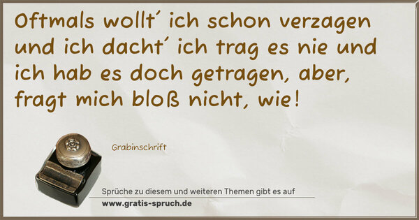 Spruch Visualisierung: Oftmals wollt' ich schon verzagen
und ich dacht' ich trag es nie
und ich hab es doch getragen,
aber, fragt mich bloß nicht, wie!