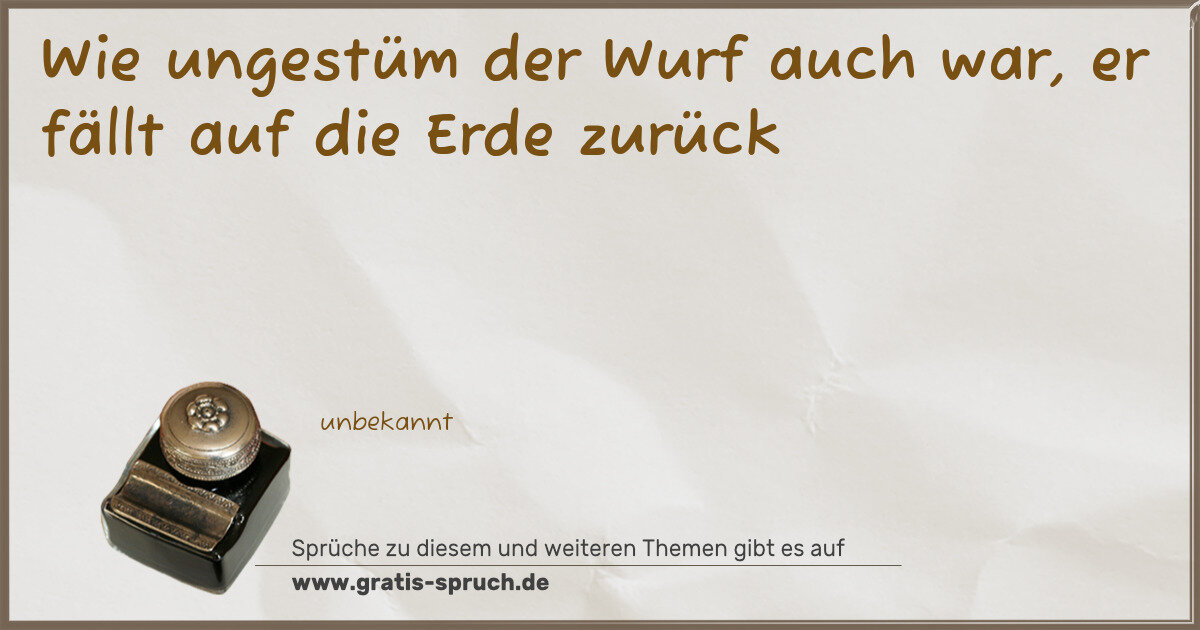 Spruchbild: Wie ungestüm der Wurf auch war, er fällt auf die Erde zurück