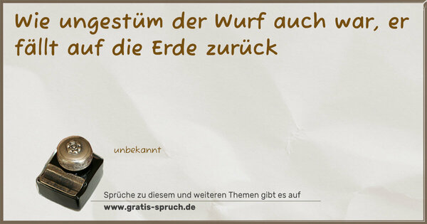 Spruch Visualisierung: Wie ungestüm der Wurf auch war,
er fällt auf die Erde zurück