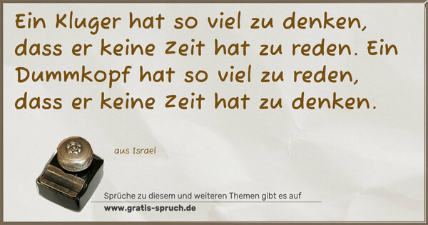 Spruch Visualisierung: Ein Kluger hat so viel zu denken,
dass er keine Zeit hat zu reden.
Ein Dummkopf hat so viel zu reden,
dass er keine Zeit hat zu denken.