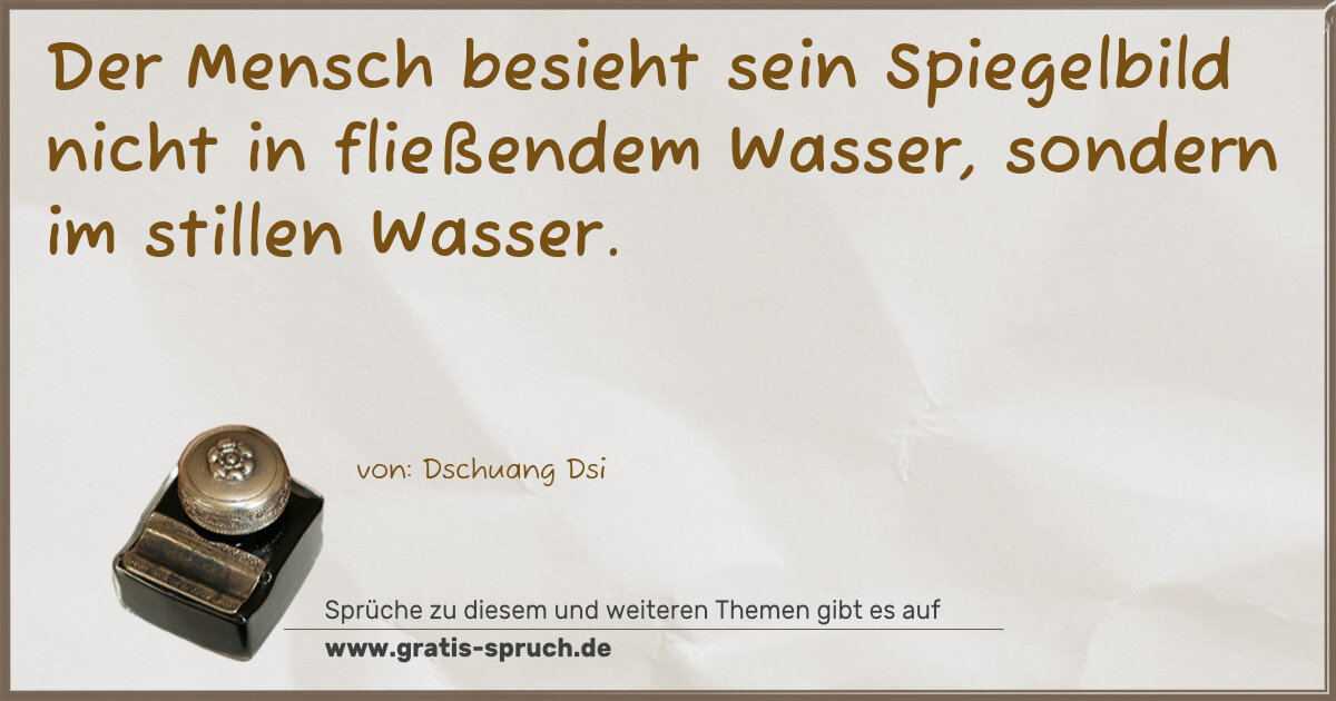 Spruchbild: Der Mensch besieht sein Spiegelbild nicht in fließendem Wasser, sondern im stillen Wasser …