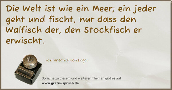 Spruch Visualisierung: Die Welt ist wie ein Meer;
ein jeder geht und fischt,
nur dass den Walfisch der,
den Stockfisch er erwischt.