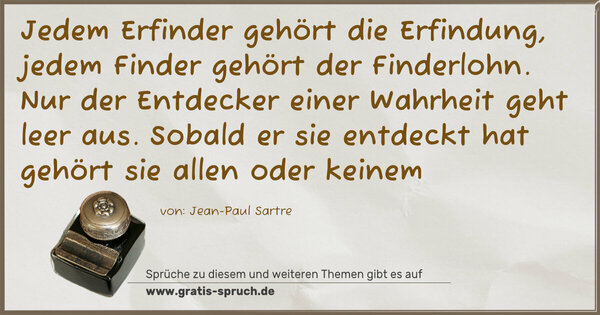 Spruch Visualisierung: Jedem Erfinder gehört die Erfindung,
jedem Finder gehört der Finderlohn.
Nur der Entdecker einer Wahrheit geht leer aus.
Sobald er sie entdeckt hat gehört sie allen oder keinem