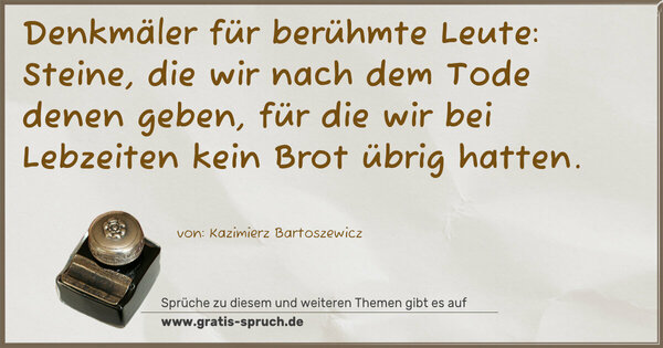 Spruch Visualisierung: Denkmäler für berühmte Leute:
Steine, die wir nach dem Tode denen geben,
für die wir bei Lebzeiten kein Brot übrig hatten. 