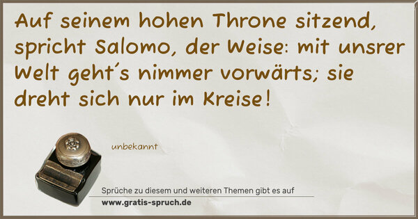 Spruch Visualisierung: Auf seinem hohen Throne sitzend,
spricht Salomo, der Weise:
mit unsrer Welt geht's nimmer vorwärts;
sie dreht sich nur im Kreise!