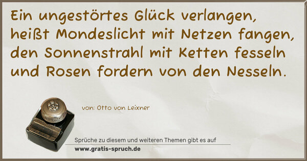 Spruch Visualisierung: Ein ungestörtes Glück verlangen,
heißt Mondeslicht mit Netzen fangen,
den Sonnenstrahl mit Ketten fesseln
und Rosen fordern von den Nesseln.
