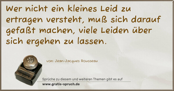Spruch Visualisierung: Wer nicht ein kleines Leid zu ertragen versteht,
muß sich darauf gefaßt machen,
viele Leiden über sich ergehen zu lassen. 