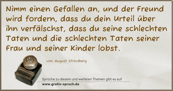 Spruch Visualisierung: Nimm einen Gefallen an, und der Freund wird fordern,
dass du dein Urteil über ihn verfälschst,
dass du seine schlechten Taten
und die schlechten Taten seiner Frau und seiner Kinder lobst.