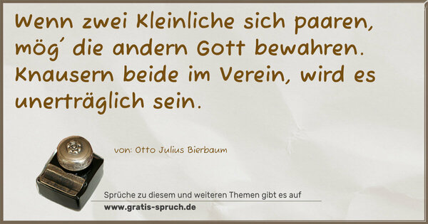 Spruch Visualisierung: Wenn zwei Kleinliche sich paaren,
mög' die andern Gott bewahren.
Knausern beide im Verein, wird es unerträglich sein.