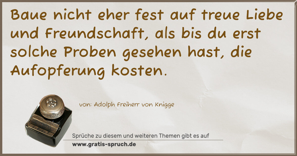 Spruchbild: Baue nicht eher fest auf treue Liebe und Freundschaft, als bis du erst solche Proben gese …