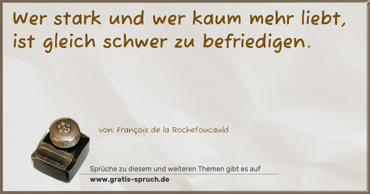 Spruchbild: Wer stark und wer kaum mehr liebt, ist gleich schwer zu befriedigen.