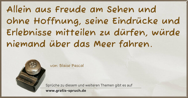 Spruch Visualisierung: Allein aus Freude am Sehen
und ohne Hoffnung, seine Eindrücke und Erlebnisse
mitteilen zu dürfen, würde niemand über das Meer fahren.