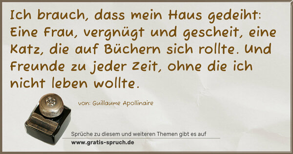 Spruch Visualisierung: Ich brauch, dass mein Haus gedeiht:
Eine Frau, vergnügt und gescheit,
eine Katz, die auf Büchern sich rollte.
Und Freunde zu jeder Zeit,
ohne die ich nicht leben wollte.