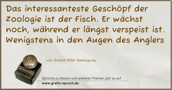 Spruch Visualisierung: Das interessanteste Geschöpf der Zoologie ist der Fisch.
Er wächst noch, während er längst verspeist ist.
Wenigstens in den Augen des Anglers