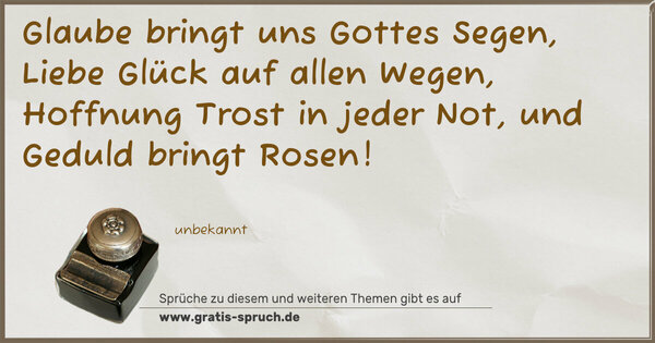 Spruch Visualisierung: Glaube bringt uns Gottes Segen,
Liebe Glück auf allen Wegen,
Hoffnung Trost in jeder Not,
und Geduld bringt Rosen!
