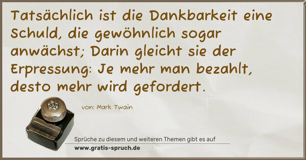 Spruch Visualisierung: Tatsächlich ist die Dankbarkeit eine Schuld,
die gewöhnlich sogar anwächst;
Darin gleicht sie der Erpressung:
Je mehr man bezahlt, desto mehr wird gefordert.