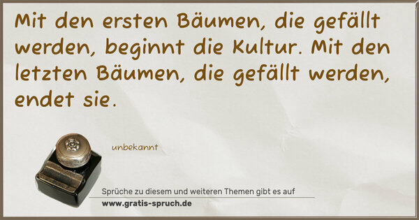 Spruch Visualisierung: Mit den ersten Bäumen, die gefällt werden,
beginnt die Kultur.
Mit den letzten Bäumen, die gefällt werden,
endet sie.