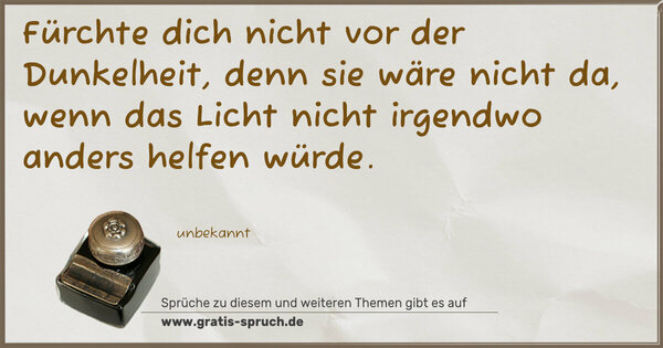 Spruch Visualisierung: Fürchte dich nicht vor der Dunkelheit,
denn sie wäre nicht da,
wenn das Licht nicht irgendwo anders helfen würde.