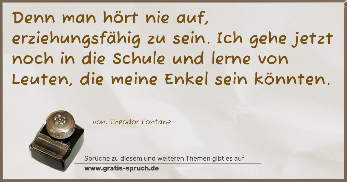 Spruchbild: Denn man hört nie auf, erziehungsfähig zu sein. Ich gehe jetzt noch in die Schule und lern …