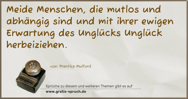 Spruch Visualisierung: Meide Menschen, die mutlos und abhängig sind
und mit ihrer ewigen Erwartung des Unglücks
Unglück herbeiziehen.