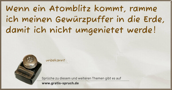 Spruch Visualisierung: Wenn ein Atomblitz kommt,
ramme ich meinen Gewürzpuffer in die Erde,
damit ich nicht umgenietet werde!