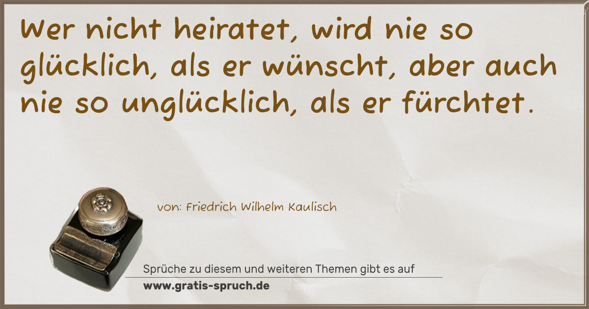 Spruchbild: Wer nicht heiratet, wird nie so glücklich, als er wünscht, aber auch nie so unglücklich, a …