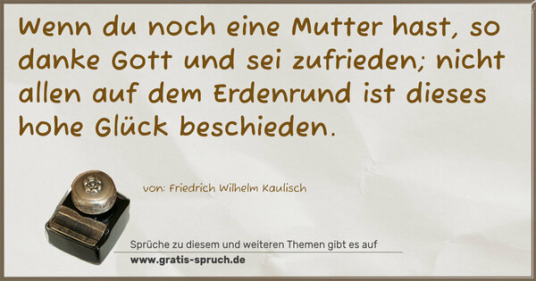 Spruch Visualisierung: Wenn du noch eine Mutter hast,
so danke Gott und sei zufrieden;
nicht allen auf dem Erdenrund
ist dieses hohe Glück beschieden. 