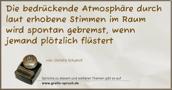 Spruch Visualisierung: Die bedrückende Atmosphäre
durch laut erhobene Stimmen im Raum wird spontan gebremst, wenn jemand plötzlich flüstert