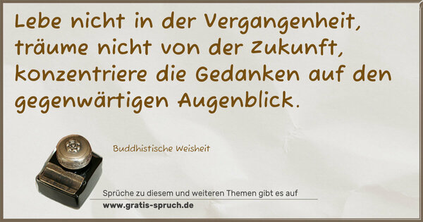 Spruch Visualisierung: Lebe nicht in der Vergangenheit, träume nicht von der Zukunft,
konzentriere die Gedanken auf den gegenwärtigen Augenblick.